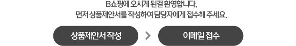 B쇼핑에 오시게 된걸 환영합니다. 먼저 상품제안서를 작성하여 담당자에게 접수해 주세요.
