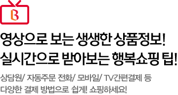 영상으로 보는 생생한 상품정보! 실시간으로 받아보는 행복쇼핑 팁! 상담원/자동주문 전화/모바일/TV간편결제 등 다양한 결제방법으로 쉽게! 쇼핑하세요!