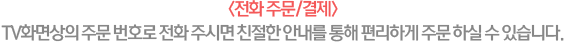 <전화 주문/결제> TV화면상의 주문 번호로 전화 주시면 친절한 안내를 통해 편리하게 주문 하실 수 있습니다.
