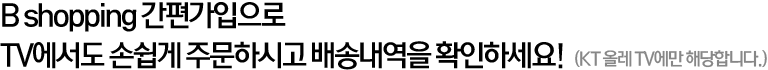 B shopping 간편가입으로 TV에서도 손쉽게 주문하시고 배송내역을 확인하세요!  (KT 올레 TV에만 해당합니다.)